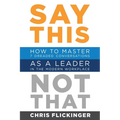 Say This, Not That: How to Master 7 Dreaded Conversations As a Leader in the Modern Workplace