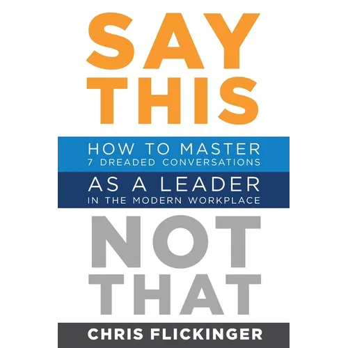Say This, Not That: How to Master 7 Dreaded Conversations As a Leader in the Modern Workplace