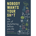 Nobody Wants Your Sh*t: The Art of Decluttering Before You Die