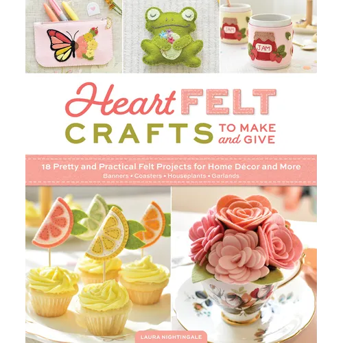 Heartfelt Crafts to Make and Give: 18 Pretty and Practical Felt Projects for Home Décor and More (Banners, Coasters, Houseplants, Garlands)