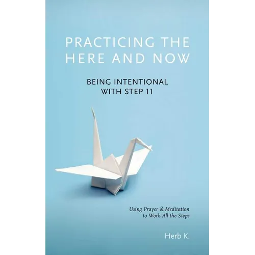 Practicing the Here and Now: Being Intentional with Step 11, Using Prayer & Meditation to Work All the Steps