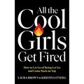 All the Cool Girls Get Fired: How to Let Go of Being Let Go and Come Back on Top