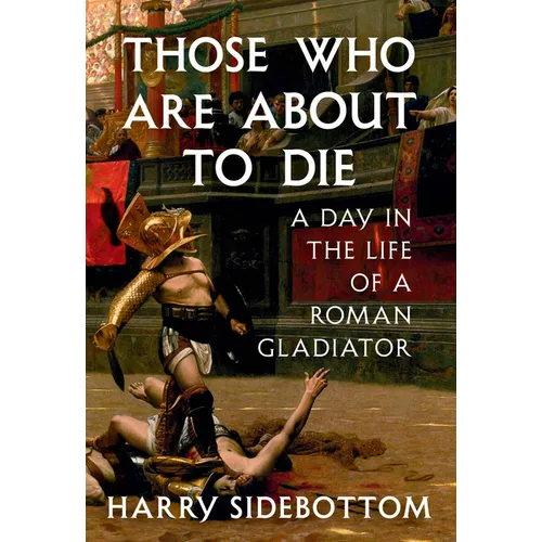 Those Who Are about to Die: A Day in the Life of a Roman Gladiator