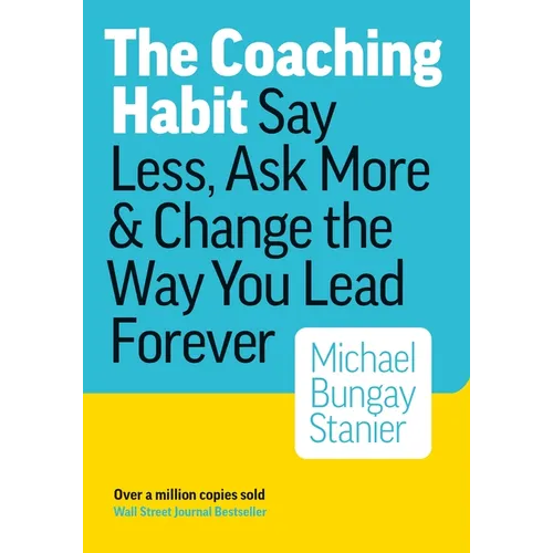 The Coaching Habit: Say Less, Ask More, and Change the Way You Lead Forever