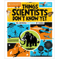 Things Scientists Don't Know Yet: The Unsolved Mysteries of Science