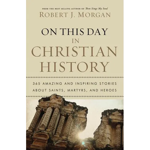 The On This Day in Christian History: 365 Amazing and Inspiring Stories about Saints, Martyrs and Heroes