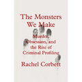 The Monsters We Make: Murder, Obsession, and the Rise of Criminal Profiling