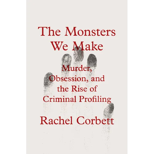 The Monsters We Make: Murder, Obsession, and the Rise of Criminal Profiling