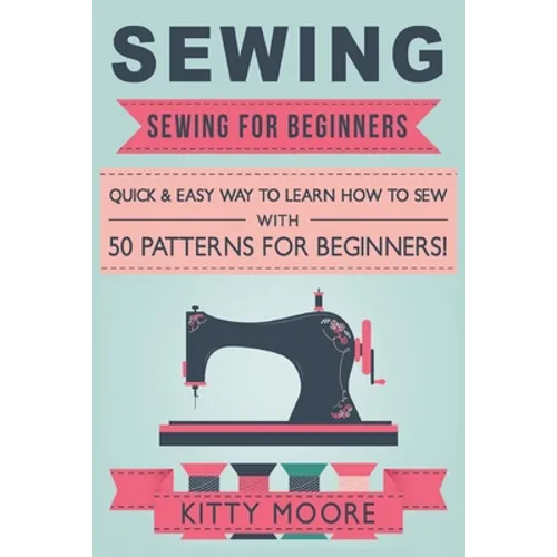 Sewing (5th Edition): Sewing For Beginners - Quick & Easy Way To Learn How To Sew With 50 Patterns for Beginners!