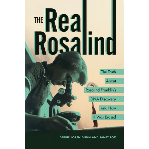 The Real Rosalind: The Truth about Rosalind Franklin's DNA Discovery and How It Was Erased
