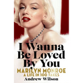 I Wanna Be Loved by You: Marilyn Monroe: A Life in 100 Takes