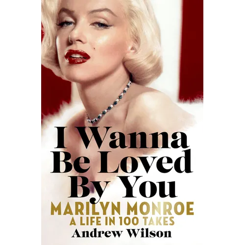 I Wanna Be Loved by You: Marilyn Monroe: A Life in 100 Takes
