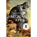 The Arrogant Ape: The Myth of Human Exceptionalism and Why It Matters