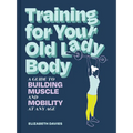 Training for Your Old Lady Body: A Guide to Building Muscle and Mobility at Any Age