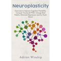 Neuroplasticity: Exercises to Improve Cognitive Flexibility, Conquer Trauma & PTSD, Change Bad Habits, Eliminate Depression and So Much More!