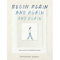 Begin Again, and Again, and Again: Notes on the Art of Perpetual Renewal