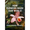 How Flowers Made Our World: The Story of Nature's Revolutionaries