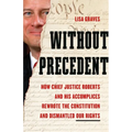 Without Precedent: How Chief Justice Roberts and His Accomplices Rewrote the Constitution and Dismantled Our Rights