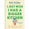 I Just Wish I Had a Bigger Kitchen: And Other Lies I Think Will Make Me Happy