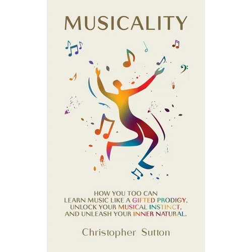 Musicality: How you too can learn music like a gifted prodigy, unlock your musical instinct, and unleash your inner natural.