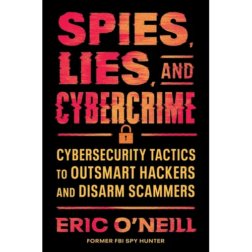 Spies, Lies, and Cybercrime: Cybersecurity Tactics to Outsmart Hackers and Disarm Scammers