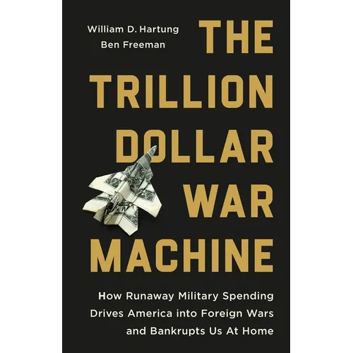 The Trillion Dollar War Machine: How Runaway Military Spending Drives America Into Foreign Wars and Bankrupts Us at Home