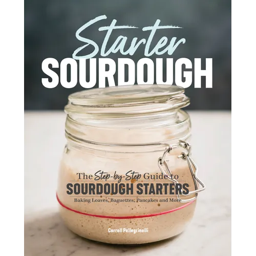 Starter Sourdough: The Step-By-Step Guide to Sourdough Starters, Baking Loaves, Baguettes, Pancakes, and More - Paperback