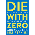 Die with Zero: Getting All You Can from Your Money and Your Life