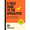 A Field Guide to the Apocalypse: A Mostly Serious Guide to Surviving Our Wild Times