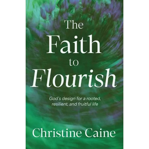 The Faith to Flourish: God's Design for a Rooted, Resilient, and Fruitful Life