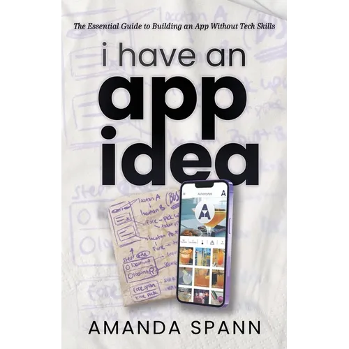 I Have an App Idea: The Essential Guide to Building an App Without Tech Skills