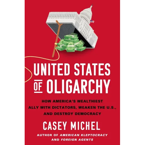 United States of Oligarchy: How America's Wealthiest Ally with Dictators, Weaken the U.S., and Destroy Democracy