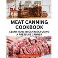 Meat Canning Cookbook Using Pressure Canning Method: Learn How To Preserve Meat Using A Meat Canning Pressure Cooker