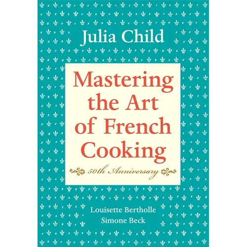 Mastering the Art of French Cooking, Volume I: 50th Anniversary Edition: A Cookbook