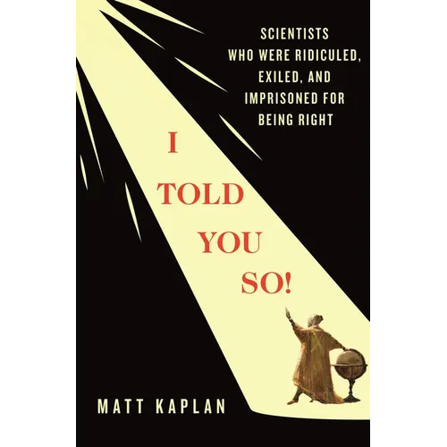 I Told You So!: Scientists Who Were Ridiculed, Exiled, and Imprisoned for Being Right