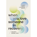 When You Love Someone in Recovery: A Hopeful Guide to Understanding Addiction