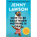 How to Be Okay When Nothing Is Okay: Tips and Tricks That Kept Me Alive, Happy, and Creative in Spite of Myself