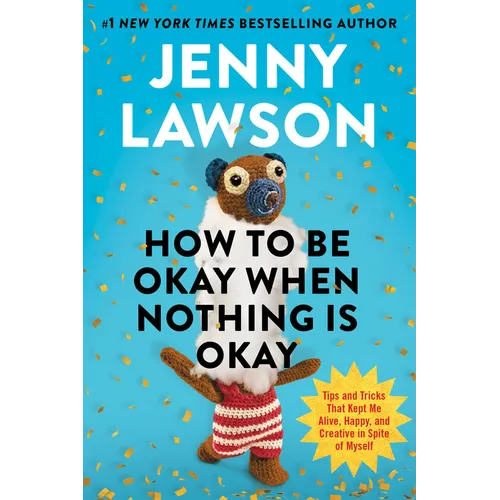 How to Be Okay When Nothing Is Okay: Tips and Tricks That Kept Me Alive, Happy, and Creative in Spite of Myself