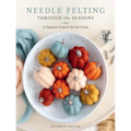 Needle Felting Through the Seasons: 12 Beginner Projects for the Home