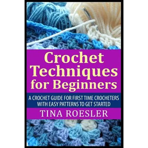 Crochet Techniques for Beginners: A Crochet Guide For First Time Crocheters with Easy Patterns to get Started