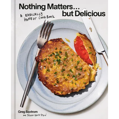 Nothing Matters But Delicious: A Radically Honest Cookbook