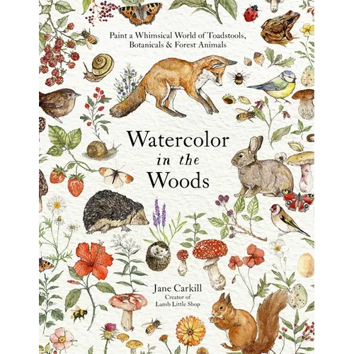 Watercolor in the Woods: Paint a Whimsical World of Forest Animals, Botanicals, Toadstools and More