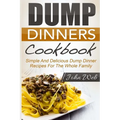 Dump Dinners: Dump Dinners Cookbook - Simple And Delicious Dump Dinner Recipes For The Whole Family