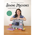 Sewing Machines Made Simple: The Beginner's Guide to Getting Started