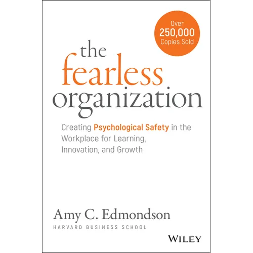 The Fearless Organization: Creating Psychological Safety in the Workplace for Learning, Innovation, and Growth