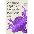 Ancient Myths and Legends Without Men: Reclaiming the Stories of Mythology's Most Iconic Women, Goddesses, and Female Monsters