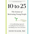 10 to 25: The Science of Motivating Young People: A Groundbreaking Approach to Leading the Next Generation--And Making Your Own Life Easier