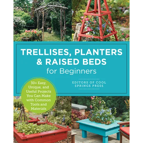 Trellises, Planters & Raised Beds for Beginners: 30+ Easy, Unique, and Useful Projects You Can Make with Common Tools and Materials