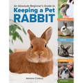 An Absolute Beginner's Guide to Keeping a Pet Rabbit: Handling, Feeding, Housing, and Grooming
