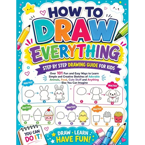 How to Draw Everything: Step by Step Drawing Guide for Kids - Over 101 Fun and Easy Ways to Learn Simple and Creative Sketches of Adorable Animals, Fo